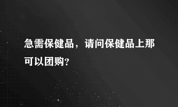 急需保健品，请问保健品上那可以团购？