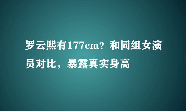 罗云熙有177cm？和同组女演员对比，暴露真实身高