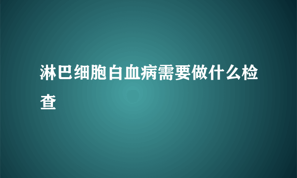 淋巴细胞白血病需要做什么检查