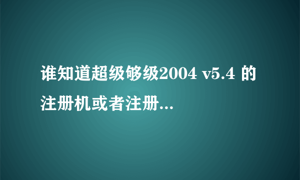 谁知道超级够级2004 v5.4 的注册机或者注册版的下载啊