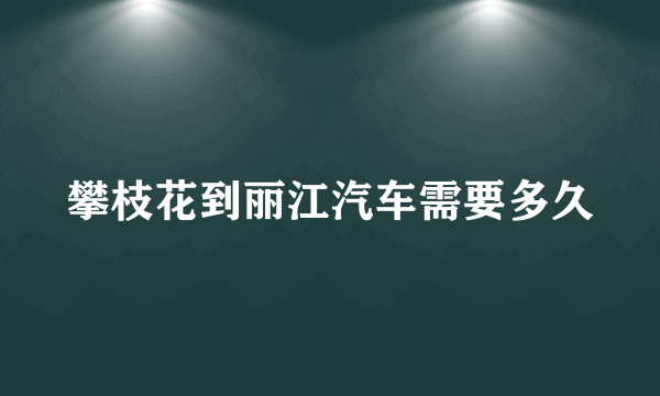 攀枝花到丽江汽车需要多久