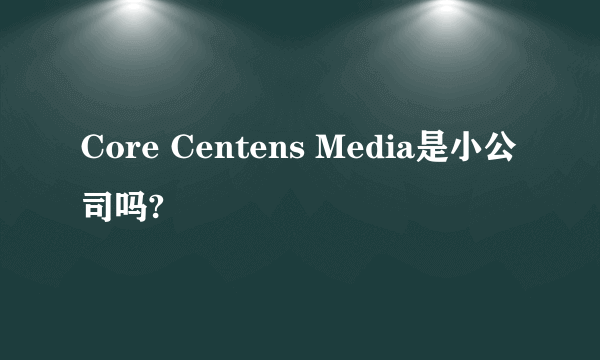 Core Centens Media是小公司吗?