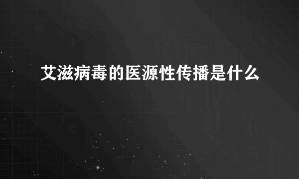 艾滋病毒的医源性传播是什么