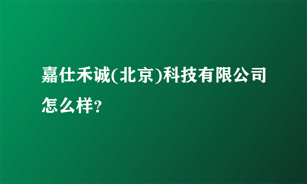 嘉仕禾诚(北京)科技有限公司怎么样？