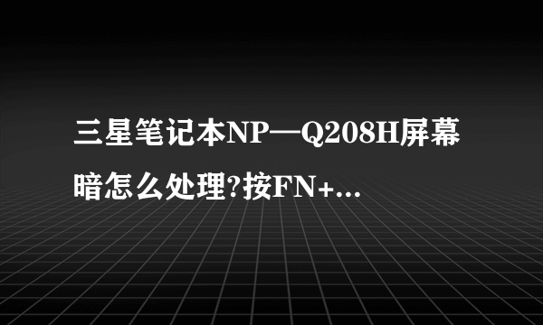 三星笔记本NP—Q208H屏幕暗怎么处理?按FN+小太阳那个图标也不会亮没有反映,是不是设置那点了,还是坏了,专