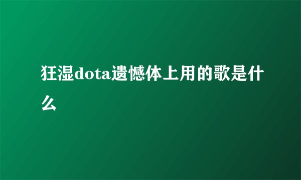 狂湿dota遗憾体上用的歌是什么