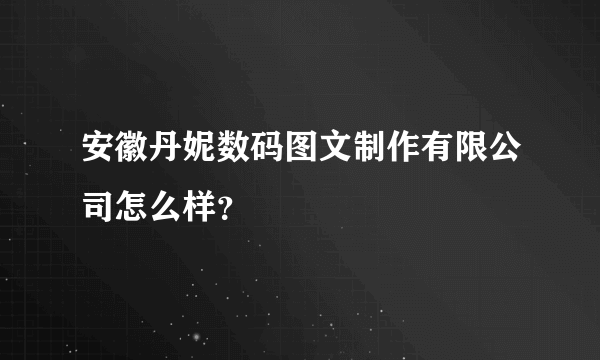 安徽丹妮数码图文制作有限公司怎么样？