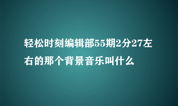 轻松时刻编辑部55期2分27左右的那个背景音乐叫什么