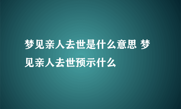 梦见亲人去世是什么意思 梦见亲人去世预示什么