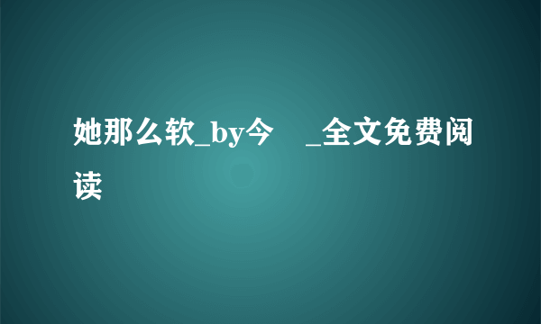 她那么软_by今婳_全文免费阅读