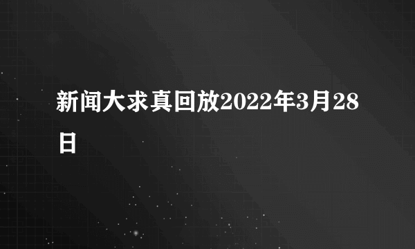 新闻大求真回放2022年3月28日