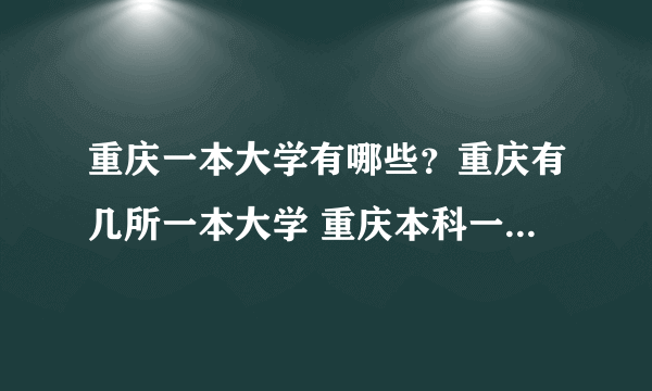 重庆一本大学有哪些？重庆有几所一本大学 重庆本科一批院校名单