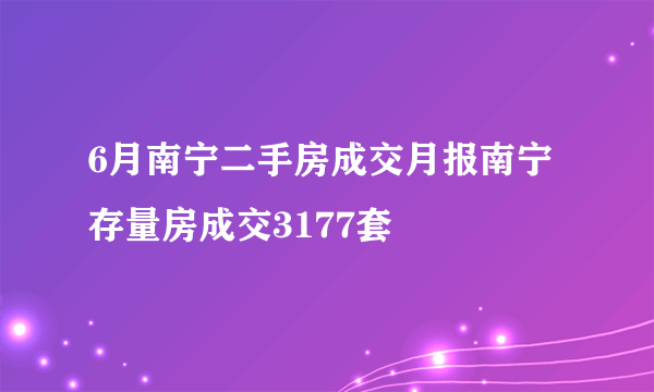 6月南宁二手房成交月报南宁存量房成交3177套