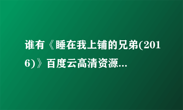 谁有《睡在我上铺的兄弟(2016)》百度云高清资源在线观看，陈晓主演的？