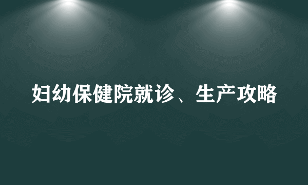 妇幼保健院就诊、生产攻略