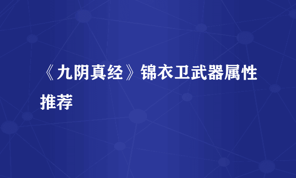 《九阴真经》锦衣卫武器属性推荐