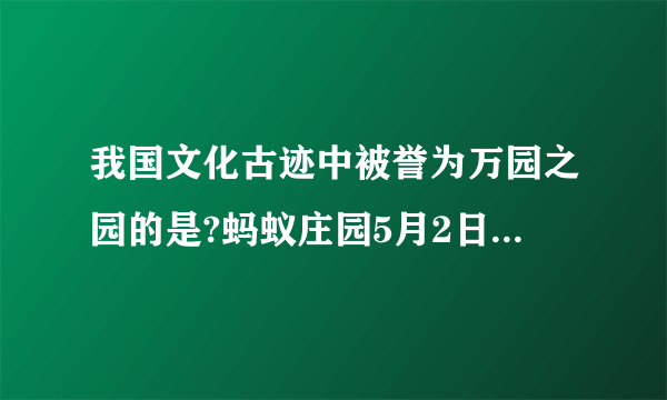 我国文化古迹中被誉为万园之园的是?蚂蚁庄园5月2日问题答案