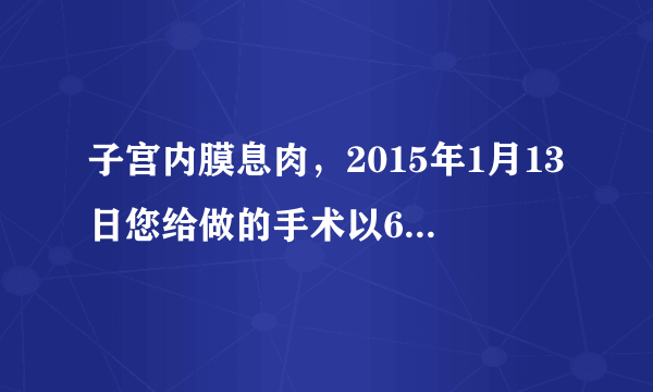 子宫内膜息肉，2015年1月13日您给做的手术以6个月了，