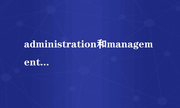 administration和management有什么区别？