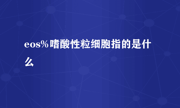 eos%嗜酸性粒细胞指的是什么