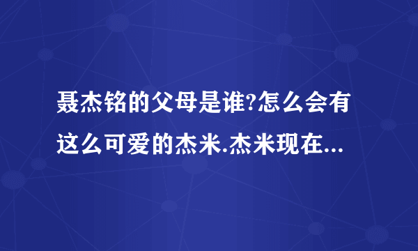 聂杰铭的父母是谁?怎么会有这么可爱的杰米.杰米现在是不是住在上海?杰铭会不会和他的粉丝“米兰们”互...