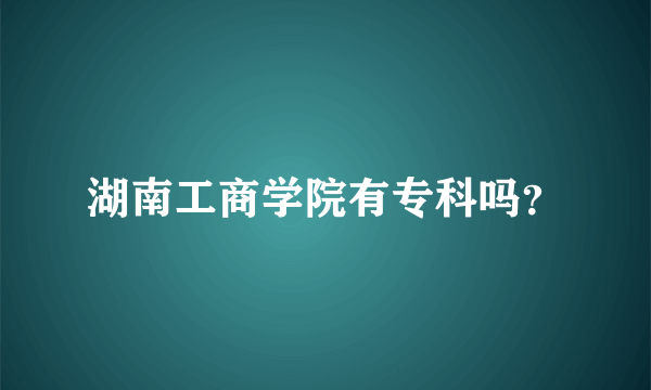 湖南工商学院有专科吗？