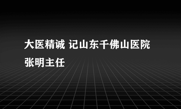 大医精诚 记山东千佛山医院张明主任