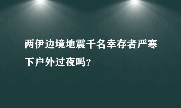 两伊边境地震千名幸存者严寒下户外过夜吗？