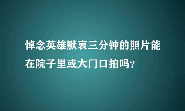 悼念英雄默哀三分钟的照片能在院子里或大门口拍吗？