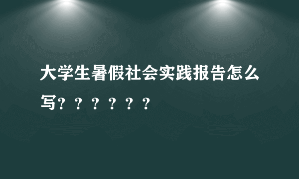 大学生暑假社会实践报告怎么写？？？？？？