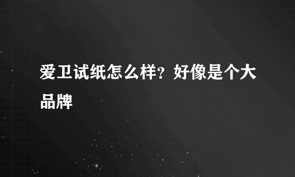 爱卫试纸怎么样？好像是个大品牌