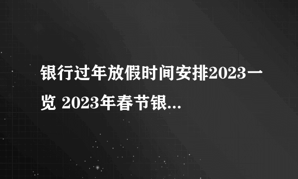 银行过年放假时间安排2023一览 2023年春节银行放假时间几天