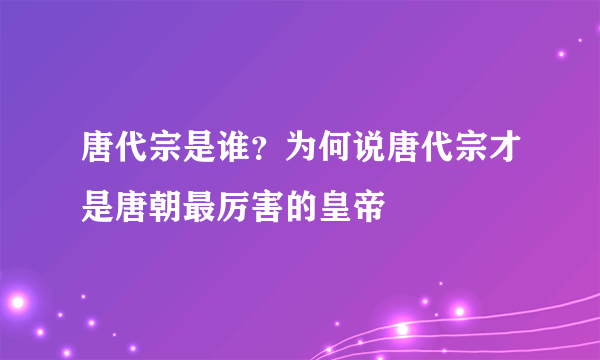 唐代宗是谁？为何说唐代宗才是唐朝最厉害的皇帝