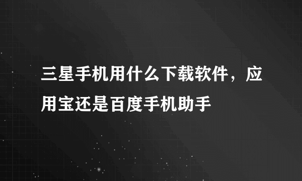 三星手机用什么下载软件，应用宝还是百度手机助手