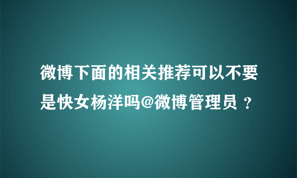 微博下面的相关推荐可以不要是快女杨洋吗@微博管理员 ？