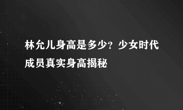 林允儿身高是多少？少女时代成员真实身高揭秘