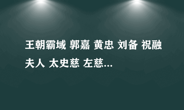 王朝霸域 郭嘉 黄忠 刘备 祝融夫人 太史慈 左慈 孙策 小乔 留哪5个当主力