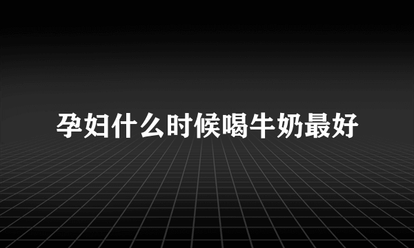 孕妇什么时候喝牛奶最好