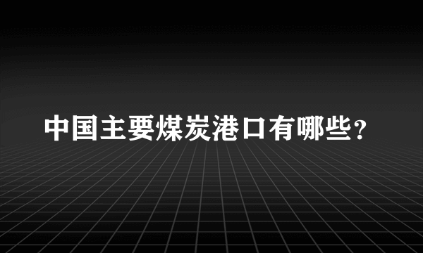 中国主要煤炭港口有哪些？