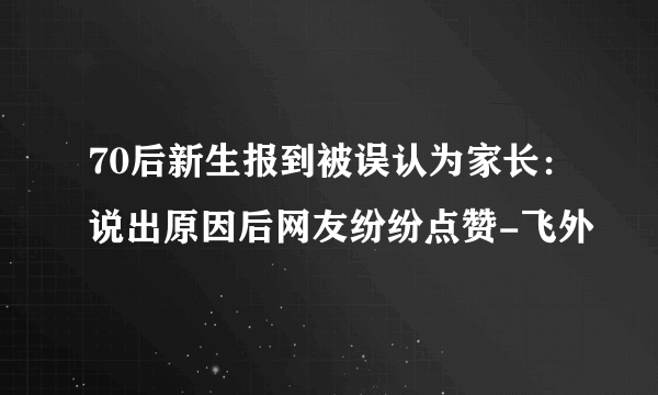 70后新生报到被误认为家长：说出原因后网友纷纷点赞-飞外