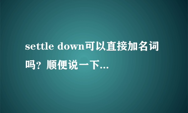 settle down可以直接加名词吗？顺便说一下它的其他用法，谢谢