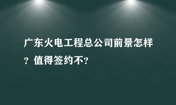 广东火电工程总公司前景怎样？值得签约不？