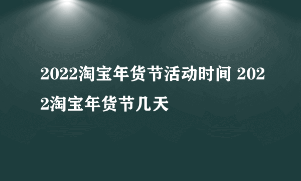 2022淘宝年货节活动时间 2022淘宝年货节几天