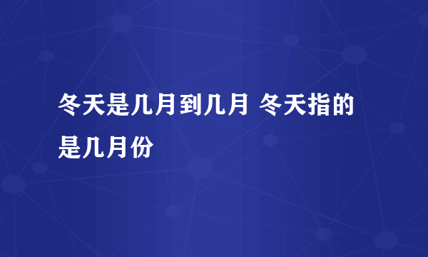 冬天是几月到几月 冬天指的是几月份