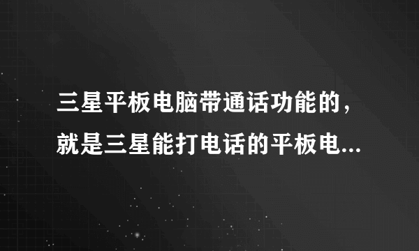 三星平板电脑带通话功能的，就是三星能打电话的平板电脑能当手机的，2013现在最新型号是什么？