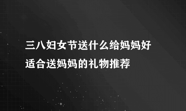 三八妇女节送什么给妈妈好 适合送妈妈的礼物推荐