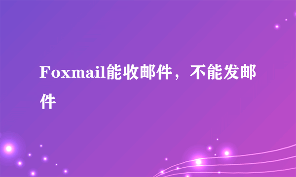 Foxmail能收邮件，不能发邮件