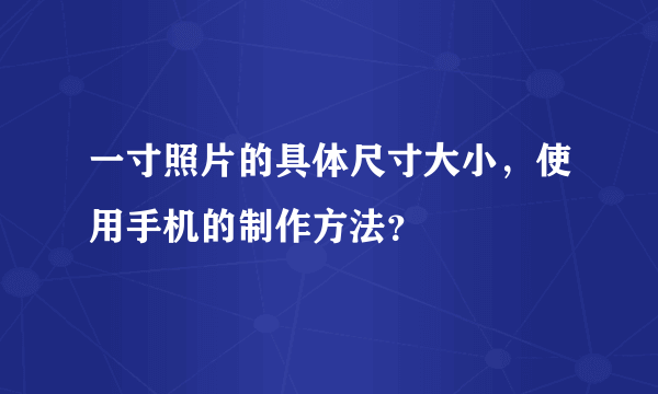 一寸照片的具体尺寸大小，使用手机的制作方法？