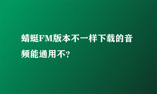 蜻蜓FM版本不一样下载的音频能通用不？