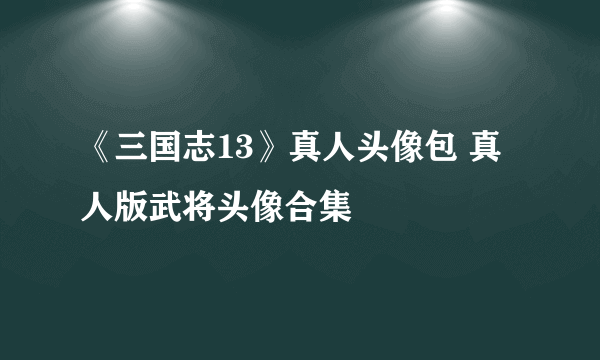 《三国志13》真人头像包 真人版武将头像合集